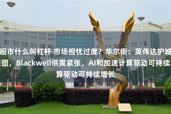 股市什么叫杠杆 市场担忧过度？华尔街：英伟达护城河坚固，Blackwell供需紧张，AI和加速计算驱动可持续增长