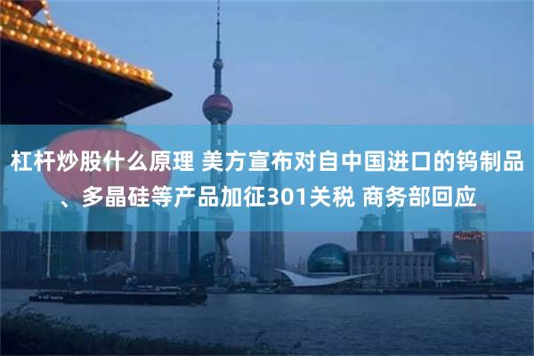 杠杆炒股什么原理 美方宣布对自中国进口的钨制品、多晶硅等产品加征301关税 商务部回应