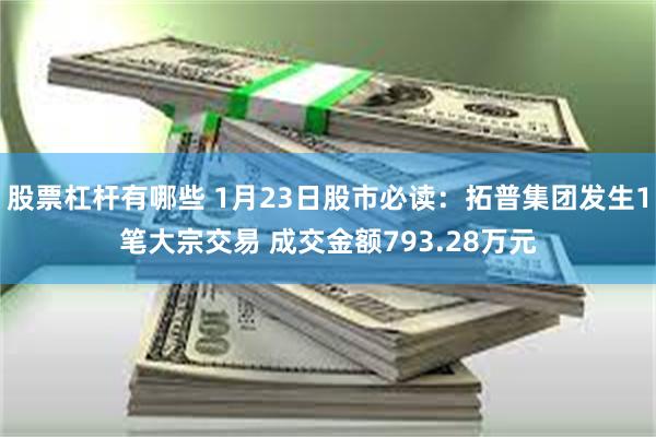 股票杠杆有哪些 1月23日股市必读：拓普集团发生1笔大宗交易 成交金额793.28万元