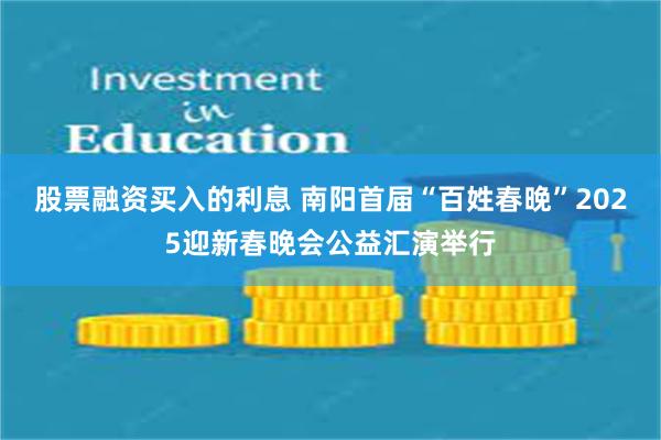 股票融资买入的利息 南阳首届“百姓春晚”2025迎新春晚会公益汇演举行