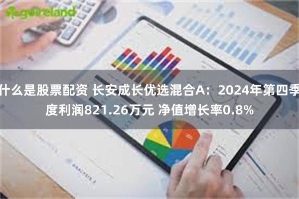 什么是股票配资 长安成长优选混合A：2024年第四季度利润821.26万元 净值增长率0.8%