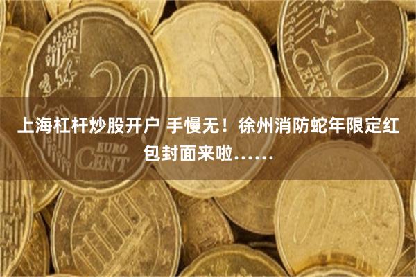 上海杠杆炒股开户 手慢无！徐州消防蛇年限定红包封面来啦……