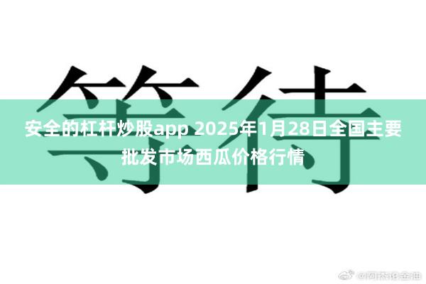 安全的杠杆炒股app 2025年1月28日全国主要批发市场西瓜价格行情