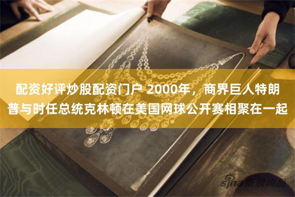 配资好评炒股配资门户 2000年，商界巨人特朗普与时任总统克林顿在美国网球公开赛相聚在一起