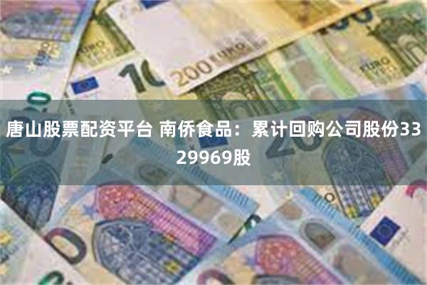 唐山股票配资平台 南侨食品：累计回购公司股份3329969股