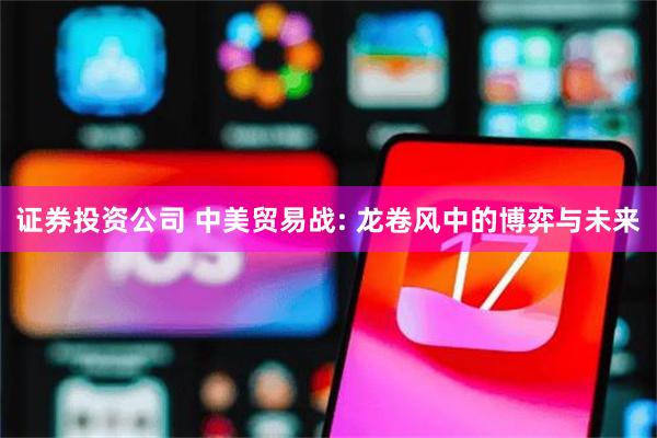 证券投资公司 中美贸易战: 龙卷风中的博弈与未来