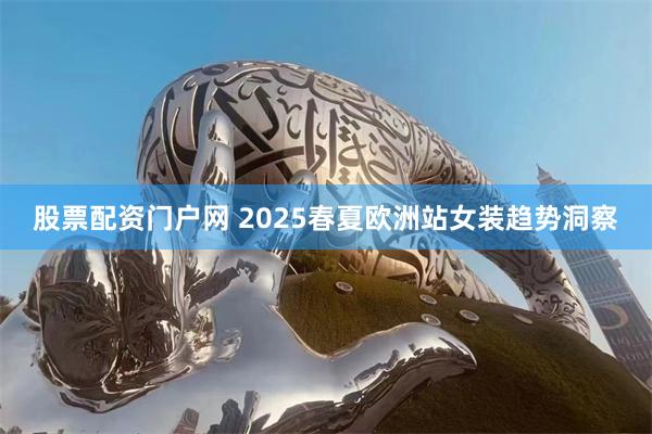 股票配资门户网 2025春夏欧洲站女装趋势洞察